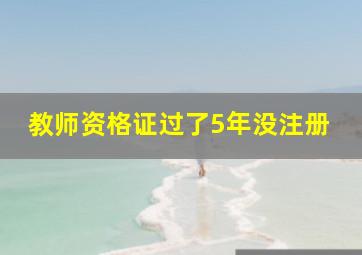 教师资格证过了5年没注册