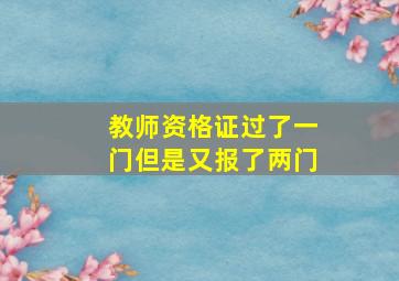 教师资格证过了一门但是又报了两门