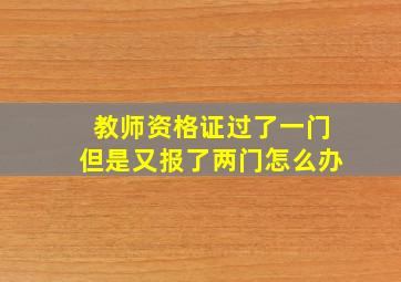 教师资格证过了一门但是又报了两门怎么办