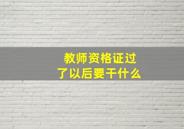 教师资格证过了以后要干什么