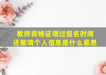 教师资格证错过报名时间还能填个人信息是什么意思