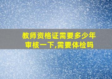 教师资格证需要多少年审核一下,需要体检吗