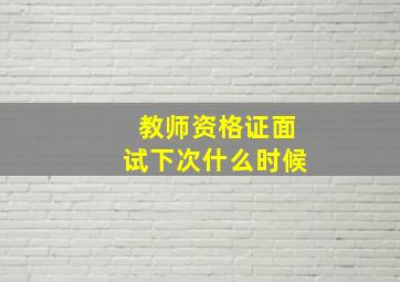 教师资格证面试下次什么时候