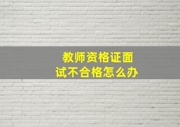 教师资格证面试不合格怎么办