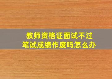 教师资格证面试不过笔试成绩作废吗怎么办