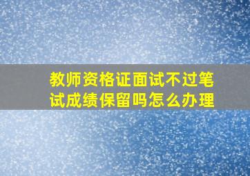 教师资格证面试不过笔试成绩保留吗怎么办理