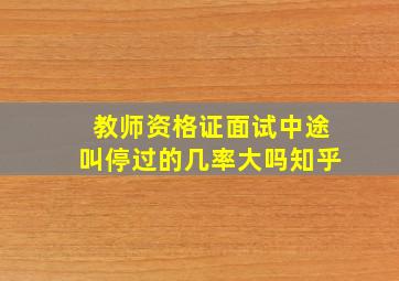 教师资格证面试中途叫停过的几率大吗知乎