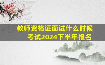 教师资格证面试什么时候考试2024下半年报名