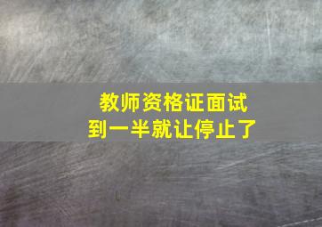 教师资格证面试到一半就让停止了