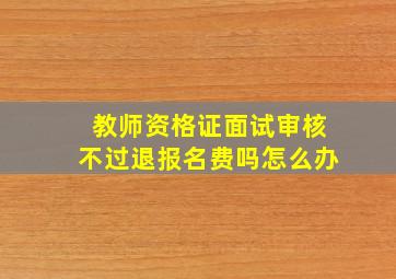 教师资格证面试审核不过退报名费吗怎么办