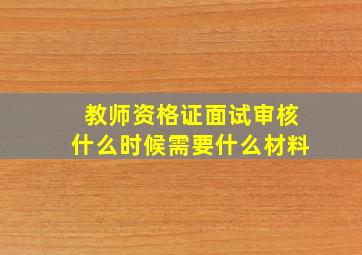 教师资格证面试审核什么时候需要什么材料