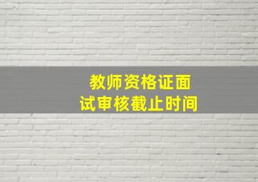 教师资格证面试审核截止时间