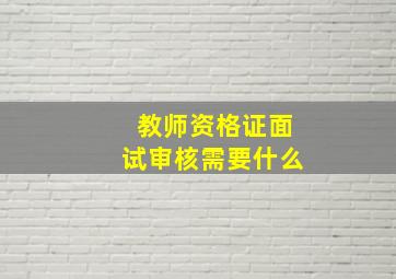 教师资格证面试审核需要什么