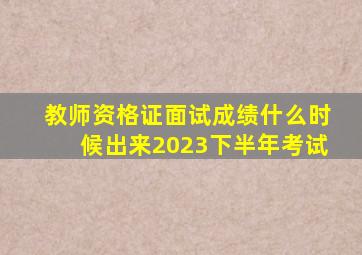 教师资格证面试成绩什么时候出来2023下半年考试