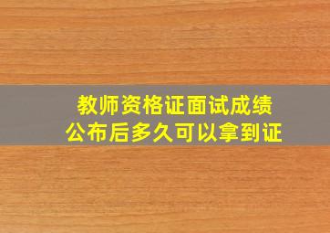 教师资格证面试成绩公布后多久可以拿到证