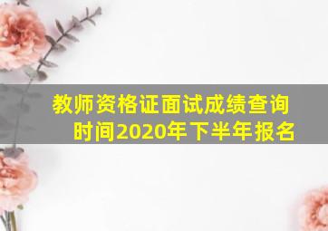 教师资格证面试成绩查询时间2020年下半年报名