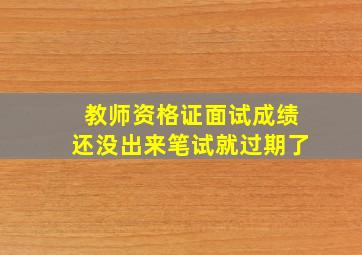 教师资格证面试成绩还没出来笔试就过期了