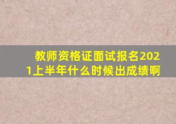 教师资格证面试报名2021上半年什么时候出成绩啊