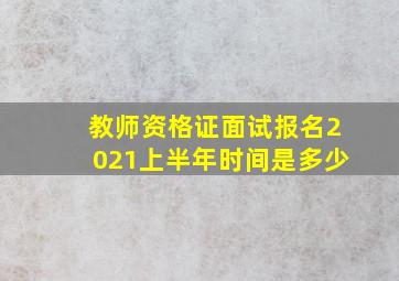 教师资格证面试报名2021上半年时间是多少