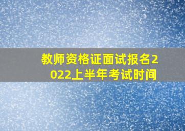 教师资格证面试报名2022上半年考试时间