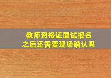 教师资格证面试报名之后还需要现场确认吗