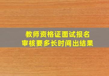 教师资格证面试报名审核要多长时间出结果