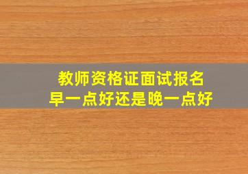 教师资格证面试报名早一点好还是晚一点好