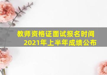 教师资格证面试报名时间2021年上半年成绩公布