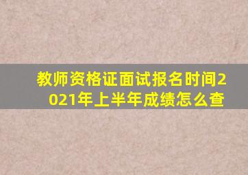 教师资格证面试报名时间2021年上半年成绩怎么查