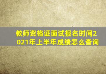 教师资格证面试报名时间2021年上半年成绩怎么查询