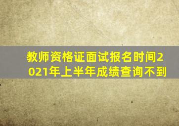 教师资格证面试报名时间2021年上半年成绩查询不到