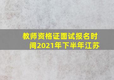 教师资格证面试报名时间2021年下半年江苏