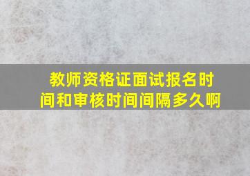 教师资格证面试报名时间和审核时间间隔多久啊