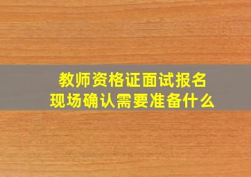 教师资格证面试报名现场确认需要准备什么