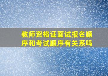 教师资格证面试报名顺序和考试顺序有关系吗