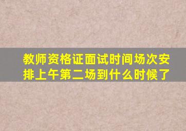 教师资格证面试时间场次安排上午第二场到什么时候了