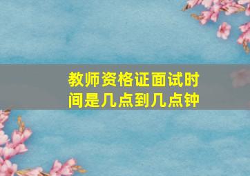 教师资格证面试时间是几点到几点钟