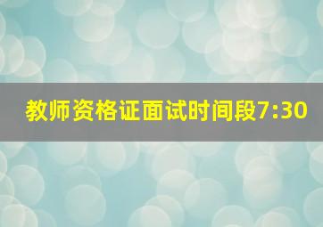 教师资格证面试时间段7:30