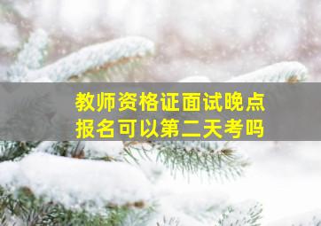 教师资格证面试晚点报名可以第二天考吗