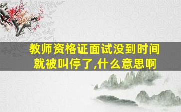 教师资格证面试没到时间就被叫停了,什么意思啊