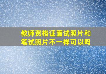 教师资格证面试照片和笔试照片不一样可以吗