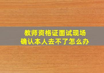 教师资格证面试现场确认本人去不了怎么办