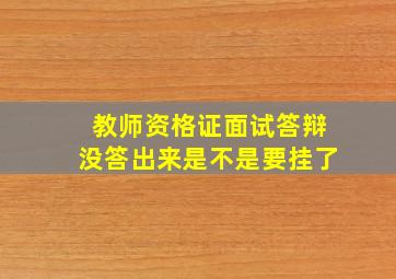 教师资格证面试答辩没答出来是不是要挂了