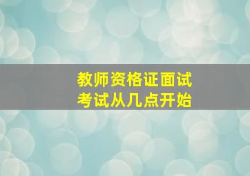 教师资格证面试考试从几点开始