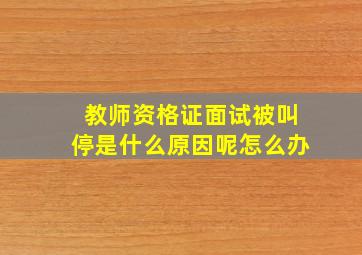 教师资格证面试被叫停是什么原因呢怎么办