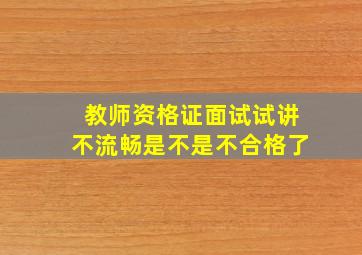 教师资格证面试试讲不流畅是不是不合格了