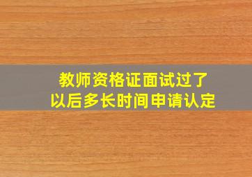 教师资格证面试过了以后多长时间申请认定