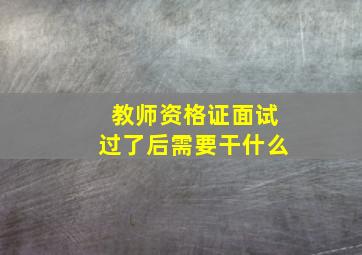 教师资格证面试过了后需要干什么