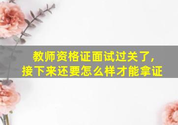 教师资格证面试过关了,接下来还要怎么样才能拿证