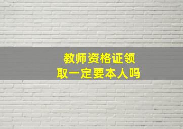 教师资格证领取一定要本人吗